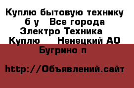 Куплю бытовую технику б/у - Все города Электро-Техника » Куплю   . Ненецкий АО,Бугрино п.